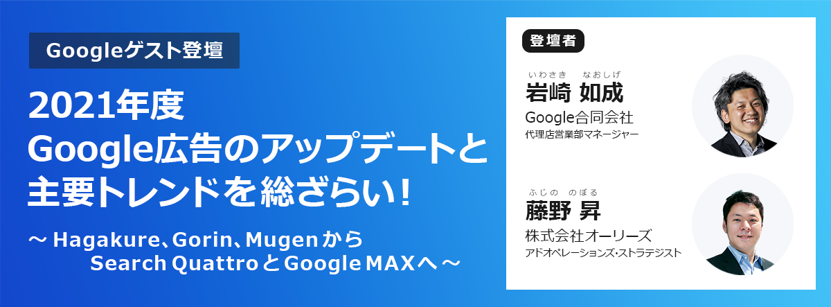 【Googleゲスト登壇】 2021年度Google広告のアップデートと主要トレンドを総ざらい！ ～Hagakure、Gorin、MugenからSearch QuattroとGoogle MAXへ～