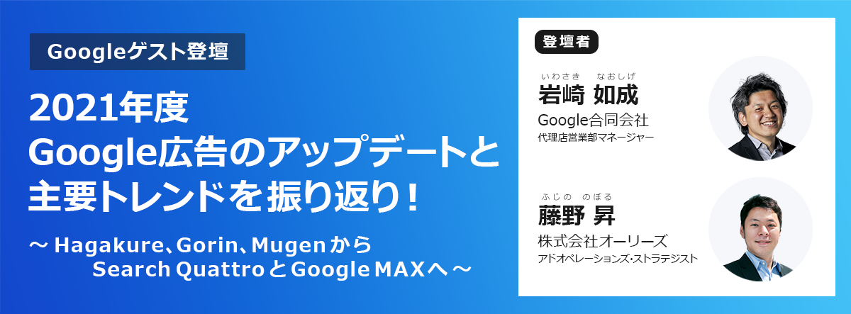 【Googleゲスト登壇】 2021年度Google広告のアップデートと主要トレンドを振り返り！ ～Hagakure、Gorin、MugenからSearch QuattroとGoogle MAXへ～