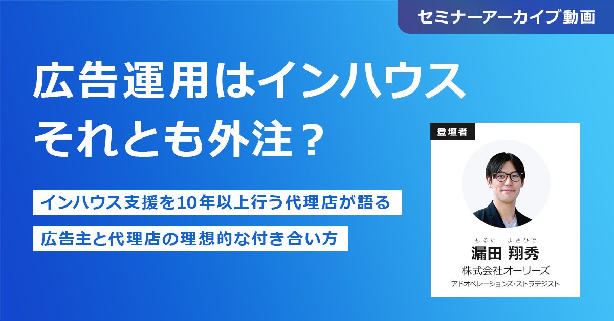 広告運用はインハウス、それとも外注？ ～インハウス支援を10年以上行う代理店が語る、広告主と代理店の理想的な付き合い方～