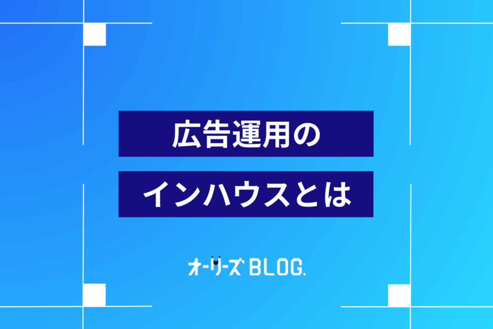 広告運用のインハウスとは？運用代行との違い・体制構築の仕方