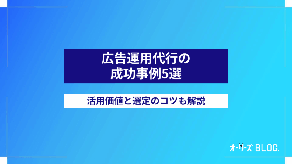 広告運用代行の成功事例5選｜活用価値と選定のコツも解説