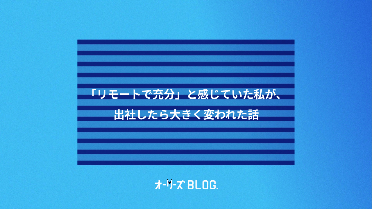 「リモートで充分」と感じていた私が、出社したら大きく変われた話