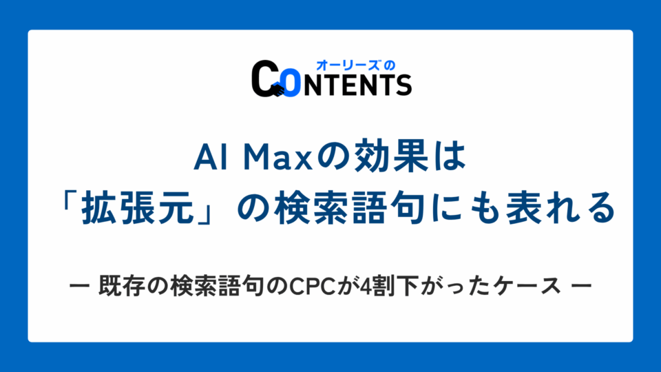 AI Maxの効果は「拡張元」の検索語句にも表れる｜既存の検索語句のCPCが4割下がったケース